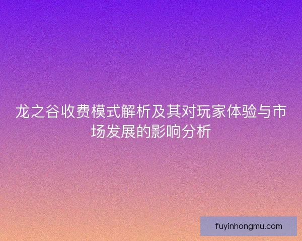 龙之谷收费模式解析及其对玩家体验与市场发展的影响分析