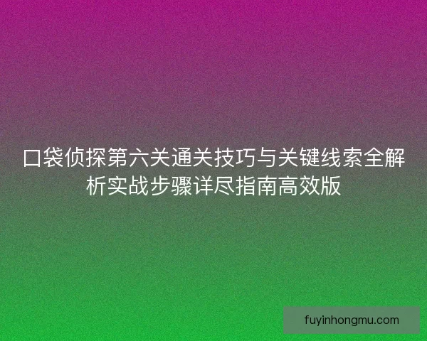 口袋侦探第六关通关技巧与关键线索全解析实战步骤详尽指南高效版