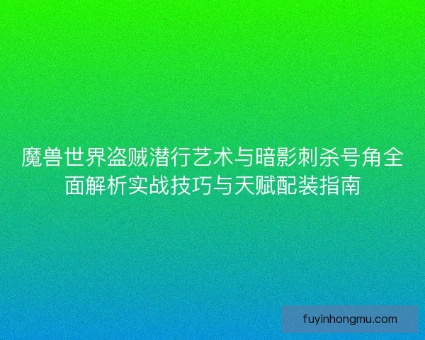 魔兽世界盗贼潜行艺术与暗影刺杀号角全面解析实战技巧与天赋配装指南
