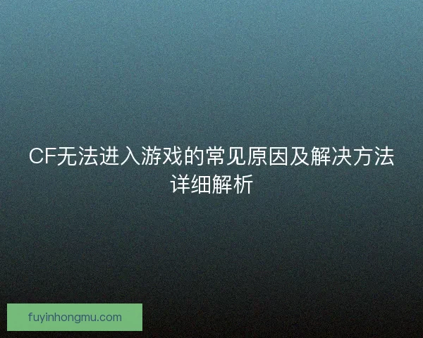 CF无法进入游戏的常见原因及解决方法详细解析