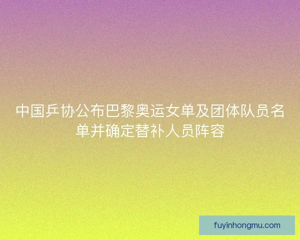 中国乒协公布巴黎奥运女单及团体队员名单并确定替补人员阵容