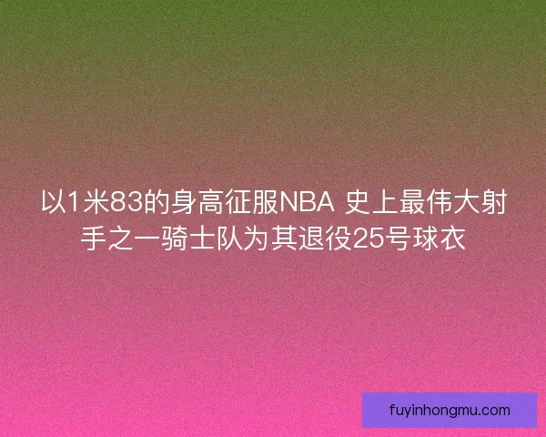 以1米83的身高征服NBA 史上最伟大射手之一骑士队为其退役25号球衣