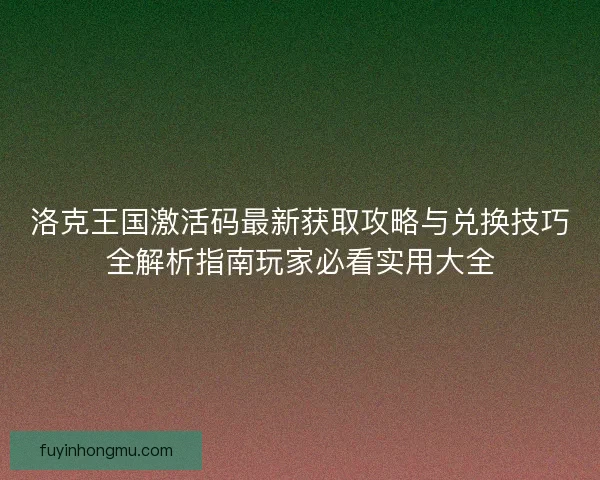 洛克王国激活码最新获取攻略与兑换技巧全解析指南玩家必看实用大全