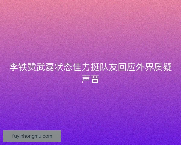 李铁赞武磊状态佳力挺队友回应外界质疑声音