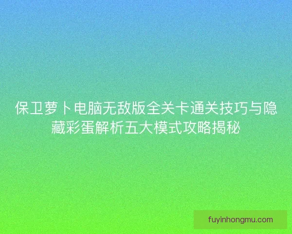 保卫萝卜电脑无敌版全关卡通关技巧与隐藏彩蛋解析五大模式攻略揭秘