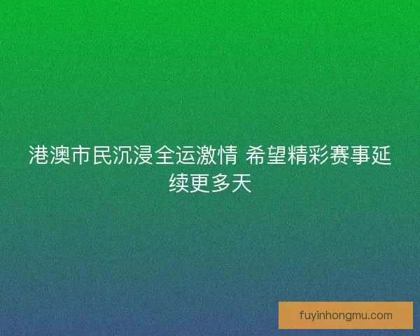 港澳市民沉浸全运激情 希望精彩赛事延续更多天